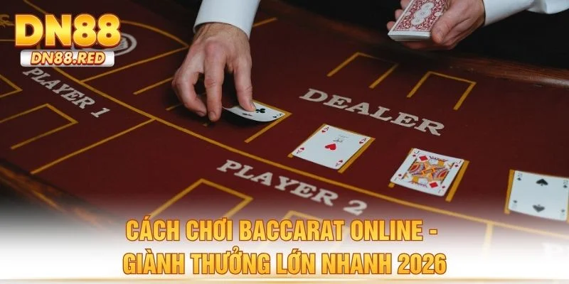 Cách Chơi Baccarat Online - Giành Thưởng Lớn Nhanh 2026